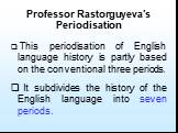 Professor Rastorguyeva’s Periodisation. This periodisation of English language history is partly based on the conventional three periods. It subdivides the history of the English language into seven periods.