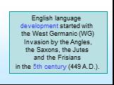 English language development started with the West Germanic (WG) Invasion by the Angles, the Saxons, the Jutes and the Frisians in the 5th century (449 A.D.).