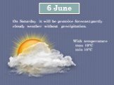 6 June. On Saturday it will be promise forecast partly cloudy weather without precipitation. With temperature max 19°C min 18°C
