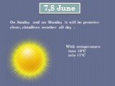 On Sunday and on Monday it will be promise clear, cloudless weather all day . 7,8 June. With temperature max 19°C min 17°C