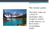 The Great Lakes. The Great Lakes are a chain of freshwater lakes located in eastern North America, on the Canada – United States border.