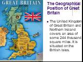 The Geographical Position of Great Britain. The United Kingdom of Great Britain and Northern Ireland covers an area of some 244 thousand square miles. It is situated on the British Isles.