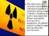 The other was a scandal concerning the intended dumping of a shipment of toxic waste in Britain. Suddenly the public was aware that Britain was rapidly turning into a wasteland. All political parties suddenly began talking about the environment.