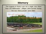 Memory. The tragedy of Khatyn was not a single one. More than 100 Bellorussian villages were burned during the war. Many people were killed. We will remember! It must not happen again!