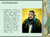 Confucianism. A fundamental doctrine of Confucian ethics is that the nature of man is good. It is through faulty education and bad example that man deteriorates. He must by his own effort develop a stable good character and to achieve this he must have a strong will and a true ideal. The object of C