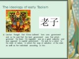The ideology of early Taoism. Lao-tse thought that China suffered from over- government and so he said that the best government was that which governed the least. He regarded war as a great calamity and was opposed to capital punishment. He was for a return to the state of nature, in which the way o