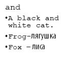 and. A black and white cat. Frog-лягушка Fox – лиса