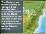 The Eastern part of the country is occupied the Appalachian Mountains, which is in the North come close to the Atlantic coast and in the South are separated from it by the Atlantic lowland.
