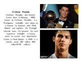 Cristiano Ronaldo Cristiano Ronaldo dos Santos Aveiro (born 5 February 1985) known as Cristiano Ronaldo, is a Portuguese footballer who plays as a forward for Spanish club Real Madrid and captains the Portugal national team. He became the most expensive footballer in history when he moved from Manch