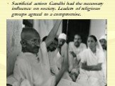 Sacrificial action Gandhi had the necessary influence on society. Leaders of religious groups agreed to a compromise.