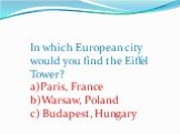 In which European city would you find the Eiffel Tower? a)Paris, France b)Warsaw, Poland c) Budapest, Hungary