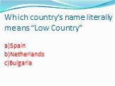 Which country’s name literally means “Low Country” a)Spain b)Netherlands c)Bulgaria