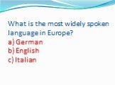 What is the most widely spoken language in Europe? a) German b) English c) Italian