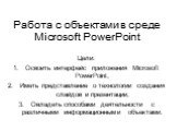 Цели: Освоить интерфейс приложения Microsoft PowerPoint, Иметь представление о технологии создания слайдов и презентации, Овладеть способами деятельности с различными информационными объектами.