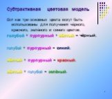 Вот как три основных цвета могут быть использованы для получения чёрного, красного, зелёного и синего цветов: голубой + пурпурный + жёлтый = чёрный; голубой + пурпурный = синий; жёлтый + пурпурный = красный; жёлтый + голубой = зелёный.