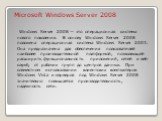 Microsoft Windows Server 2008 Windows Server 2008 — это операционная система нового поколения. В основу Windows Server 2008 положена операционная система Windows Server 2003. Она предназначена для обеспечения пользователей наиболее производительной платформой, позволяющей расширить функциональность 