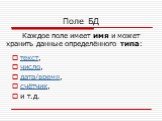 Поле БД. текст, число, дата/время, счётчик, и т.д. Каждое поле имеет имя и может хранить данные определённого типа: