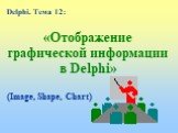 «Отображение графической информации в Delphi». Delphi. Тема 12: (Image, Shape, Chart)