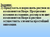 Задание: 2) Придумать и нарисовать рисунок из компонентов Shape. Программно изменяя положение, размер или цвет компонентов Shape в рисунке осуществить элементы простейшей анимации.