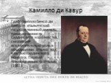 Камилло ди Кавур. Граф Ками́лло Бенcо ди Каву́р — итальянский государственный деятель, премьер-министр Сардинского королевства, сыгравший исключительную роль в объединении Италии под властью сардинского монарха. Первый премьер-министр Италии (1861).