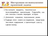 Инструкция по выполнению проектной задачи. 1.Рассмотрите предметы, тематическую мультимедийную презентацию. Подумайте, как они связаны с вашим периодом истории. 2. Дополните знаниями, полученными ранее. 3.Подведи итоги своего исследования, представив текстовое содержание к презентации классу, сделав