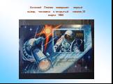 Алексей Леонов совершает первый выход человека в открытый космос,18 марта 1965