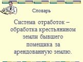 Словарь. Система отработок – обработка крестьянином земли бывшего помещика за арендованную землю.