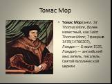 Томас Мор. Томас Мор (англ. Sir Thomas More, более известный, как Saint Thomas More; 7 февраля 1478(14780207), Лондон — 6 июля 1535, Лондон) — английский мыслитель, писатель. Святой Католической церкви.