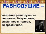 РАВНОДУШИЕ –. состояние равнодушного человека, безучастное, лишенное интереса, безразличное.