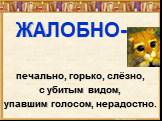 ЖАЛОБНО-. печально, горько, слёзно, с убитым видом, упавшим голосом, нерадостно.