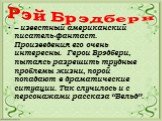 Рэй Брэдбери. – известный американский писатель-фантаст. Произведения его очень интересны. Герои Брэдбери, пытаясь разрешить трудные проблемы жизни, порой попадают в драматические ситуации. Так случилось и с персонажами рассказа “Вельд”.