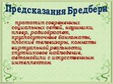 Предсказания Бредбери. прототип современных социальных сетей, наушники, плеер, радиобраслет, круглосуточные банкоматы, плоские телевизоры, комнаты виртуальной реальности, спутниковое наблюдение, автомобили с искусственным интеллектом.