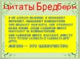 Цитаты Бредбери. Я не люблю машины. Я ненавижу Интернет, ненавижу компьютеры. Они мешают нам жить, они отбирают наше время. Люди слишком много работают за компьютерами, они слишком много болтают, вместо того чтобы слушать и слышать друг друга. Жизнь — это одиночество.