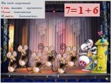 На этой картинке Семь мышек – артисток: Одна – пианистка И шесть – баянисток. 7= 6