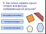 6. Как можно назвать одним словом все фигуры, изображенные на рисунке? многоугольники четырехугольники пятиугольники