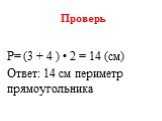 Проверь. Р= (3 + 4 ) • 2 = 14 (см) Ответ: 14 см периметр прямоугольника