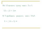 Из 12 вычесть сумму чисел 2 и 1. 12 – ( 2 + 1)= К 5 прибавить разность чисел 10и3. 5 + ( 10 – 3) =