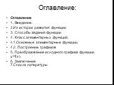 Оглавление: Оглавление 1. Введение. 2.Из истории развития функции 3. Способы задания функции 4. Класс элементарных функций. 4.1.Основные элементарные функции. 4.2. Построение графиков 5. Преобразование исходного графика функции y=f(x). 6. Заключение 7.Список литературы