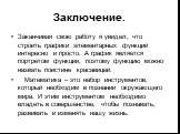 Заключение. Заканчивая свою работу я увидел, что строить графики элементарных функций интересно и просто. А график является портретом функции, поэтому функцию можно назвать поистине красавицей. Математика – это набор инструментов, который необходим в познании окружающего мира. И этим инструментом не