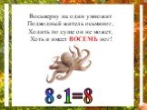 Восьмерку на один умножит Подводный житель осьминог, Ходить по суше он не может, Хоть и имеет ВОСЕМЬ ног! 8 1=8