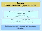 Трамал лекарственные формы и дозы. Раствор для инъекций- ампулы 100 мг/2мл Капсулы 50мг Свечи 100 мг Разовые дозы 50-100 мг, введение 4 раза в сутки. Таблетки - ретард 100, 150, 200 мг Разовые дозы 100- 200 мг, прием 2 раза в сутки. Максимальная суточная доза для всех форм - 400 мг/сут