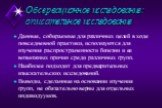 Обсервационное исследование: описательное исследование. Данные, собираемые для различных целей в ходе повседневной практики, используются для изучения распространенности болезни и ее возможных причин среди различных групп. Наиболее подходит для предварительных изыскательских исследований. Выводы, сд