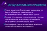 Экспериментальные исследования. Члены исследуемой популяции, выявленные по факту заболевания, разделяются на экспериментальную и контрольную группы. Группы, получающие и не получающие лечение, прослеживаются во времени для выяснения последующих различий между ними. Исследование в значительной мере в