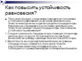 Как повысить устойчивость равновесия? Тело (конструкция, сооружение) находится в положении устойчивого равновесия, если линия действия силы тяжести никогда не выходит за пределы площади опоры. Равновесие утрачивается, если линия действия силы тяжести не пройдет через площадь опоры. Как повысить усто