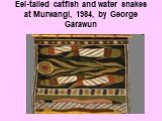Eel-tailed catfish and water snakes at Murwangi, 1984, by George Garawun