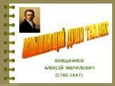 ВЕНЕЦИАНОВ АЛЕКСЕЙ ГАВРИЛОВИЧ (1780-1847). ВОЗВЫШАЮЩИЙ ДУШУ ТАЛАНТ