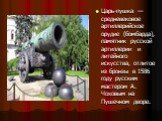 Царь-пушка — средневековое артиллерийское орудие (бомбарда), памятник русской артиллерии и литейного искусства, отлитое из бронзы в 1586 году русским мастером А. Чоховым на Пушечном дворе.
