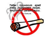 Табак приносит вред телу, разрушает разум, отупляет целые нации. О. де Бальзак