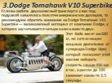 3.Dodge Tomahawk V10 Superbike. Если вы любите двухколесный транспорт и у вас под подушкой завалялось полсотни американских долларов, то рекомендуем обратить внимание на Dodge Tomahawk V10 Superbike — великолепный мотоцикл от компании Dodge, у которого насчитывается четыре колеса вместо двух. Этот б