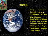Земля. Земля́ — третья от Солнца планета Солнечной системы. Единственное известное на данный момент тело Солнечной системы в частности и Вселенной вообще, населённое живыми существами.